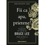 Fii ca apa, prietene! Invataturile de viata ale lui Bruce Lee oferite de fiica sa