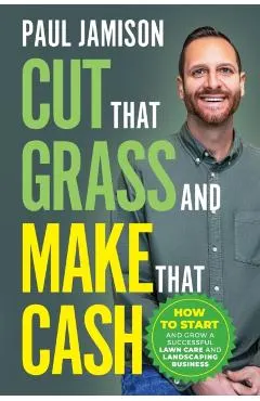 Cut That Grass and Make That Cash: How to Start and Grow a Successful Lawn Care and Landscaping Business
