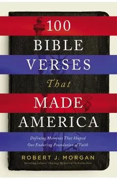 100 Bible Verses That Made America: Defining Moments That Shaped Our Enduring Foundation of Faith