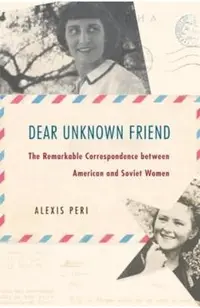 Dear Unknown Friend: The Remarkable Correspondence Between American and Soviet Women