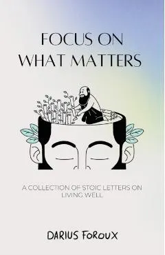 Focus on What Matters: A Collection of Stoic Letters on Living Well