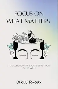 Focus on What Matters: A Collection of Stoic Letters on Living Well