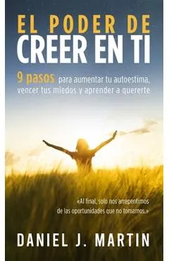 El poder de creer en ti: 9 pasos para aumentar tu autoestima, vencer tus miedos y aprender a quererte