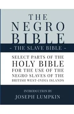 The Negro Bible - The Slave Bible: Select Parts of the Holy Bible, Selected for the use of the Negro Slaves, in the British West-India Islands