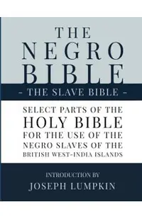 The Negro Bible - The Slave Bible: Select Parts of the Holy Bible, Selected for the use of the Negro Slaves, in the British West-India Islands