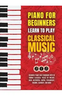 Piano for Beginners: Learn to Play Classical Music -Beginner Piano Solo Songbook with 50 Famous Classical Pieces by Mozart, Bach, Beethoven