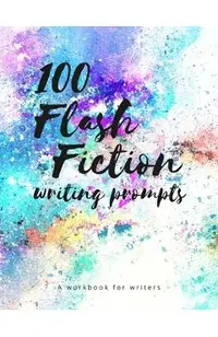 100 Flash Fiction Writing Prompts: A workbook for writers and authors of micro-fiction -