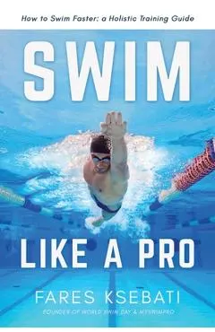 Swim Like A Pro: A Holistic Training Guide on How to Swim Faster & Smarter
