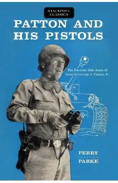 Patton and His Pistols: The Favorite Side Arms of General George S. Patton, Jr.