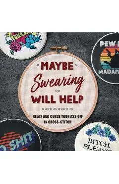 Maybe Swearing Will Help: Relax and Curse Your Ass Off in Cross-Stitch
