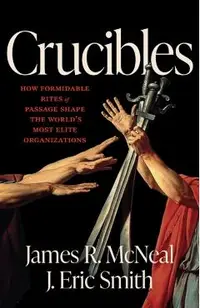 Crucibles: How Formidable Rites of Passage Shape the World's Most Elite Organizations