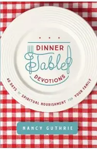 Dinner Table Devotions: 40 Days of Spiritual Nourishment for Your Family