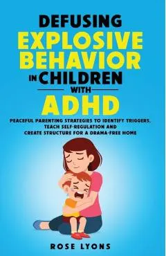 Defusing Explosive Behavior in Children with ADHD Peaceful Parenting Strategies to Identify Triggers Teach Self-Regulation and Create Structure for a