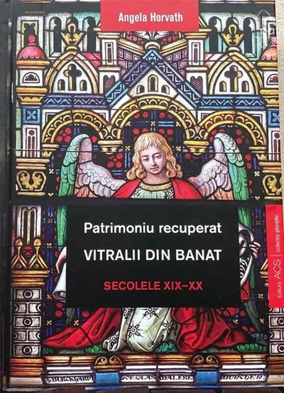 Patrimoniu recuperat. Vitralii din Banat. Secolele XIX-XX - Hardcover - Angela Horvath