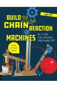 Build Your Own Chain Reaction Machines: How to Make Crazy Contraptions Using Everyday Stuff--Creative Kid-Powered Projects!