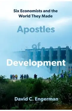 Apostles of Development: Six Economists and the World They Made