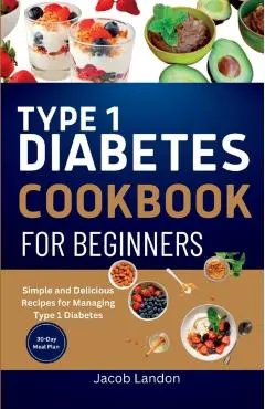 Type 1 Diabetes Cookbook for Beginners: Simple and Delicious Recipes for Managing Type 1 Diabetes