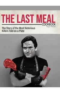 The Last Meal Cookbook: The Story of the Most Notorious Killers Told on a Plate