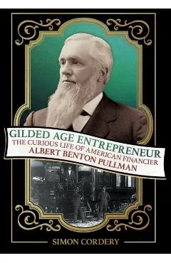 Gilded Age Entrepreneur: The Curious Life of American Financier Albert Benton Pullman