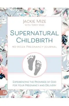 Supernatural Childbirth 40-Week Pregnancy Journal: Experiencing the Promise of God for Your Pregnancy and Delivery