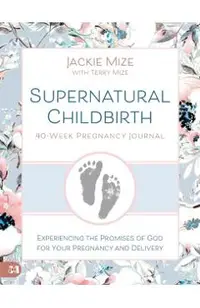 Supernatural Childbirth 40-Week Pregnancy Journal: Experiencing the Promise of God for Your Pregnancy and Delivery