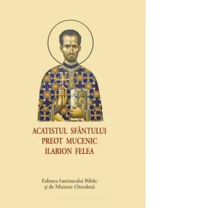 Acatistul Sfantului Preot Mucenic Ilarion Felea (format mic)