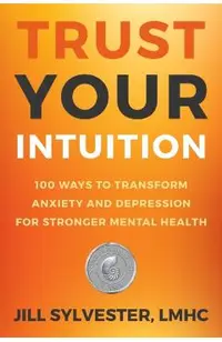 Trust Your Intuition: 100 Ways to Transform Anxiety and Depression for Stronger Mental Health