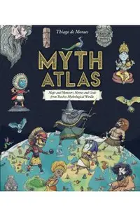 Myth Atlas: Maps and Monsters, Heroes and Gods from Twelve Mythological Worlds
