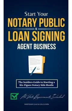Start Your Notary Public & Loan Signing Agent Business: The Insiders Guide to Starting a Six-Figure Notary Side Hustle (All State Requirements Include