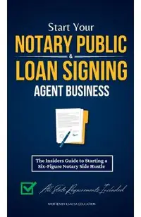 Start Your Notary Public & Loan Signing Agent Business: The Insiders Guide to Starting a Six-Figure Notary Side Hustle (All State Requirements Include