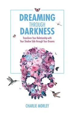 Dreaming Through Darkness: Shine Light into the Shadow to Live the Life of Your Dreams
