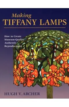 Making Tiffany Lamps: How to Create Museum-Quality Authentic Reproductions