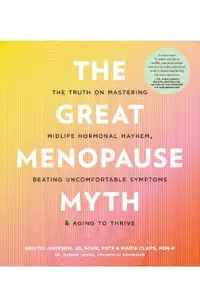 The Great Menopause Myth: The Truth on Mastering Midlife Hormonal Mayhem, Beating Uncomfortable Symptoms, and Aging to Thrive