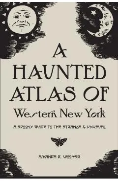A Haunted Atlas of Western New York: A Spooky Guide to the Strange and Unusual
