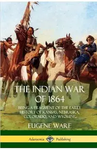 The Indian War of 1864: Being a Fragment of the Early History of Kansas, Nebraska, Colorado, and Wyoming