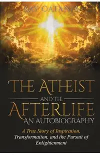 The Atheist and the Afterlife - an Autobiography: A True Story of Inspiration, Transformation, and the Pursuit of Enlightenment