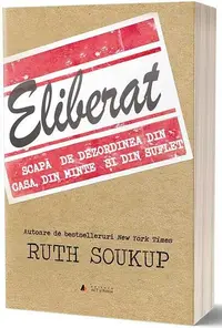 Eliberat. Scapă de dezordinea din casă, din minte și din suflet - Paperback brosat - Ruth Soukup