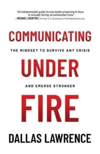 Communicating Under Fire: The Mindset to Survive Any Crisis and Emerge Stronger