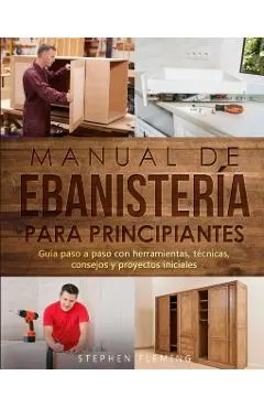 Manual de ebanistería para principiantes: Guía paso a paso con herramientas, técnicas, consejos y proyectos iniciales