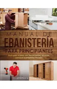 Manual de ebanistería para principiantes: Guía paso a paso con herramientas, técnicas, consejos y proyectos iniciales
