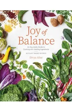 Joy of Balance - An Ayurvedic Guide to Cooking with Healing Ingredients: 80 Plant-Based Recipes