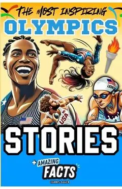 The Most Inspiring Olympics Stories and Amazing Facts for Young Readers: A Motivational Gift Book for Sports Lovers, Athletes, Fans, Boys and Girls !