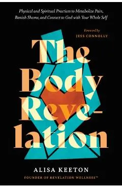 The Body Revelation: Physical and Spiritual Practices to Metabolize Pain, Banish Shame, and Connect to God with Your Whole Self