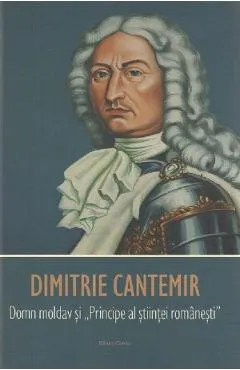 Dimitrie Cantemir. Domn moldav si Principe al stiintei romanesti