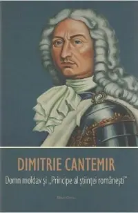 Dimitrie Cantemir. Domn moldav si Principe al stiintei romanesti