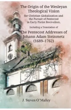 The Origin of the Wesleyan Theological Vision for Christian Globalization and the Pursuit of Pentecost in Early Pietist Revivalism, Including a Transl
