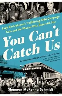 You Can't Catch Us: Lady Bird Johnson's Trailblazing 1964 Campaign Train and the Women Who Rode with Her