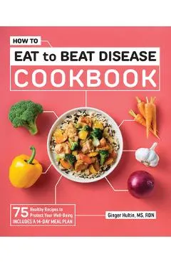 How to Eat to Beat Disease Cookbook: 75 Healthy Recipes to Protect Your Well-Being