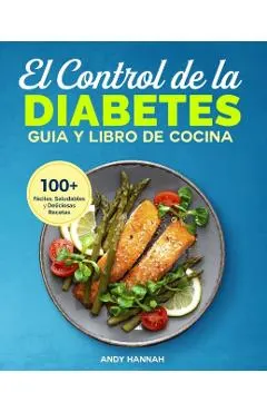 El Control de la Diabetes Gu�a y Libro de Cocina: F�ciles, Saludables y Deliciosas Recetas Para Diab�ticos.