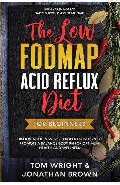 The Low Fodmap Acid Reflux Diet: For Beginners - Discover the Power of Proper Nutrition to Promote A Balance Body pH for Optimum Health and Wellness